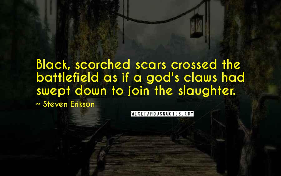 Steven Erikson Quotes: Black, scorched scars crossed the battlefield as if a god's claws had swept down to join the slaughter.