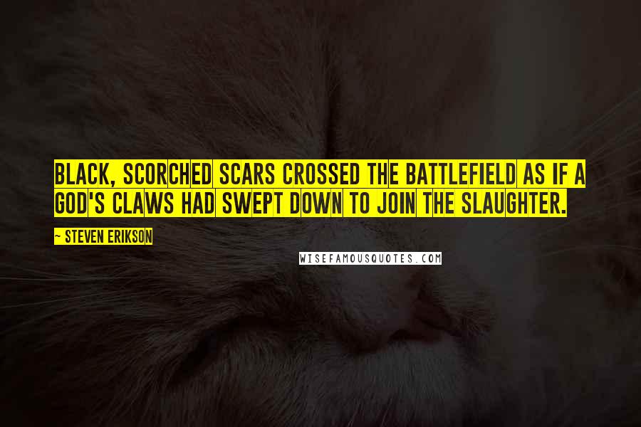 Steven Erikson Quotes: Black, scorched scars crossed the battlefield as if a god's claws had swept down to join the slaughter.