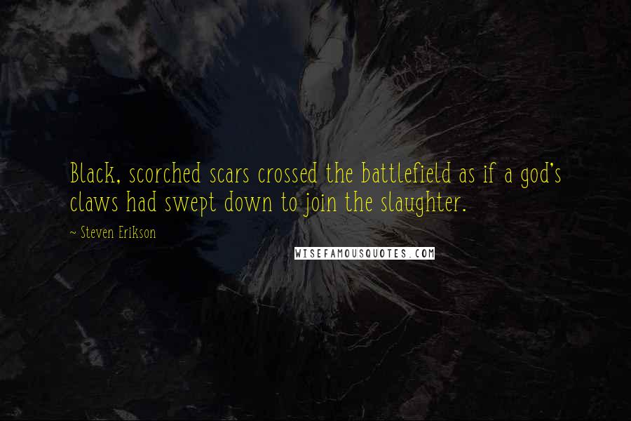 Steven Erikson Quotes: Black, scorched scars crossed the battlefield as if a god's claws had swept down to join the slaughter.