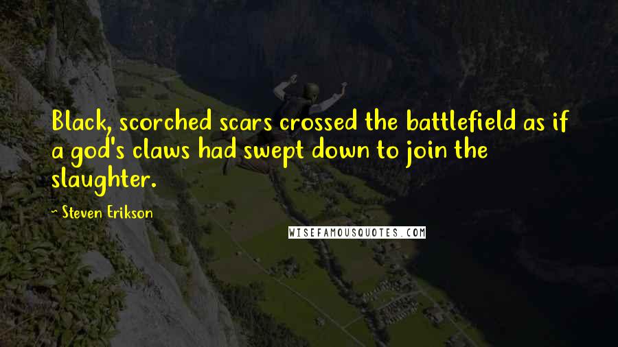 Steven Erikson Quotes: Black, scorched scars crossed the battlefield as if a god's claws had swept down to join the slaughter.