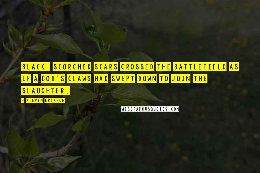 Steven Erikson Quotes: Black, scorched scars crossed the battlefield as if a god's claws had swept down to join the slaughter.