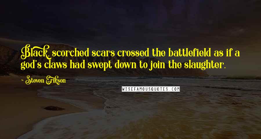 Steven Erikson Quotes: Black, scorched scars crossed the battlefield as if a god's claws had swept down to join the slaughter.