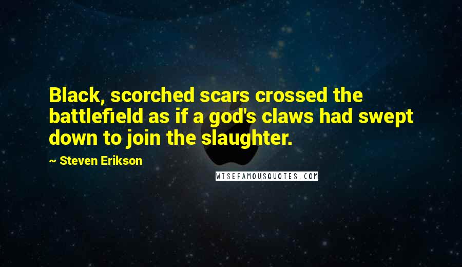 Steven Erikson Quotes: Black, scorched scars crossed the battlefield as if a god's claws had swept down to join the slaughter.