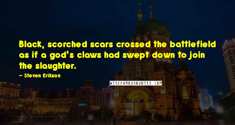 Steven Erikson Quotes: Black, scorched scars crossed the battlefield as if a god's claws had swept down to join the slaughter.