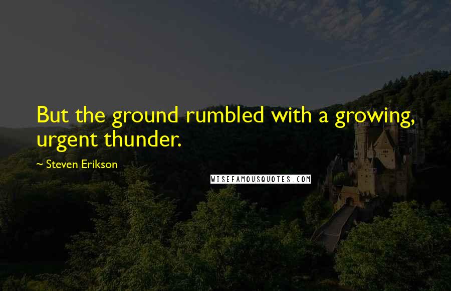 Steven Erikson Quotes: But the ground rumbled with a growing, urgent thunder.