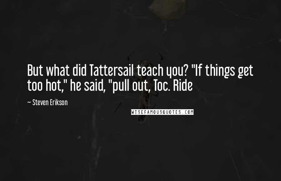 Steven Erikson Quotes: But what did Tattersail teach you? "If things get too hot," he said, "pull out, Toc. Ride