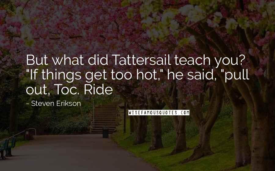 Steven Erikson Quotes: But what did Tattersail teach you? "If things get too hot," he said, "pull out, Toc. Ride