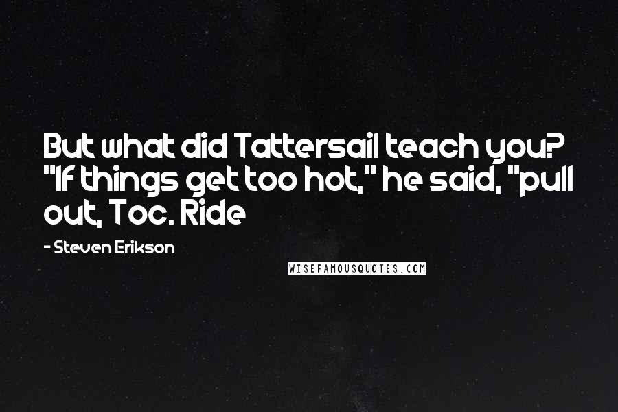 Steven Erikson Quotes: But what did Tattersail teach you? "If things get too hot," he said, "pull out, Toc. Ride
