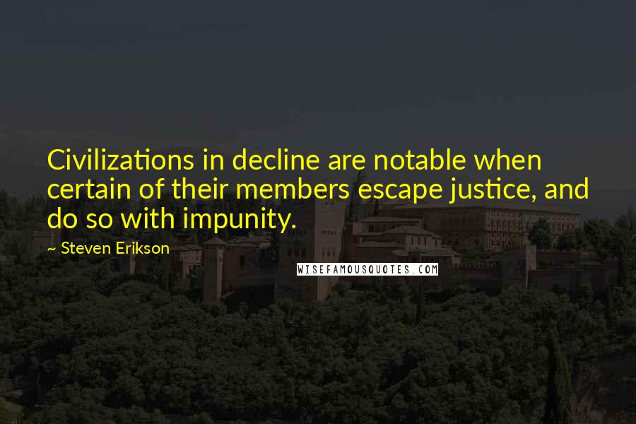 Steven Erikson Quotes: Civilizations in decline are notable when certain of their members escape justice, and do so with impunity.