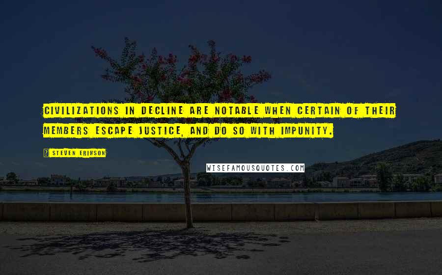 Steven Erikson Quotes: Civilizations in decline are notable when certain of their members escape justice, and do so with impunity.