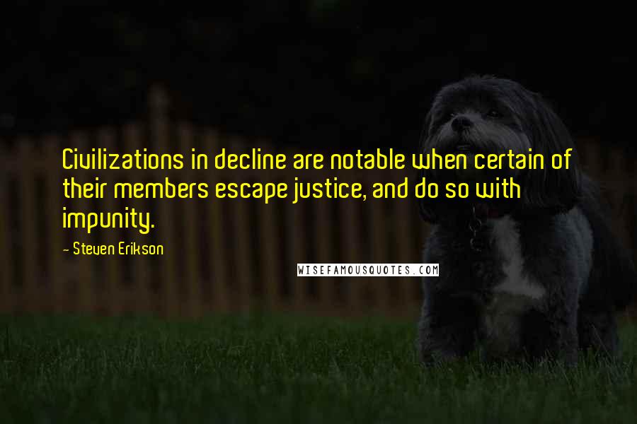 Steven Erikson Quotes: Civilizations in decline are notable when certain of their members escape justice, and do so with impunity.