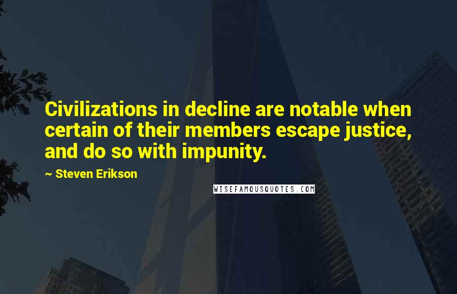 Steven Erikson Quotes: Civilizations in decline are notable when certain of their members escape justice, and do so with impunity.