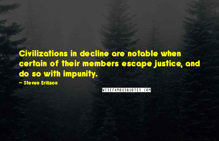 Steven Erikson Quotes: Civilizations in decline are notable when certain of their members escape justice, and do so with impunity.