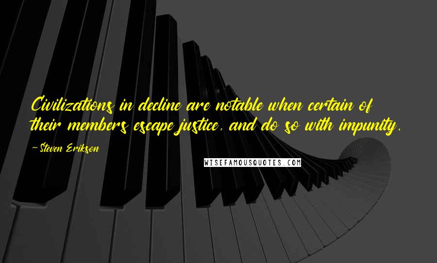 Steven Erikson Quotes: Civilizations in decline are notable when certain of their members escape justice, and do so with impunity.