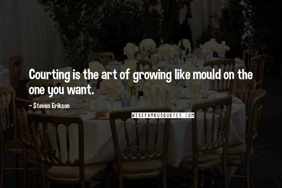Steven Erikson Quotes: Courting is the art of growing like mould on the one you want.