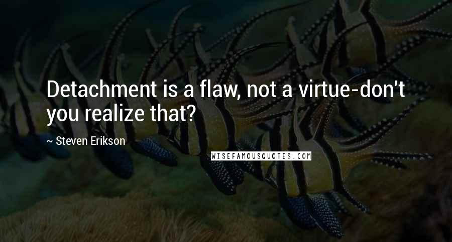 Steven Erikson Quotes: Detachment is a flaw, not a virtue-don't you realize that?