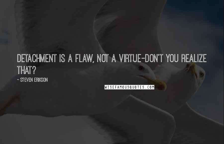 Steven Erikson Quotes: Detachment is a flaw, not a virtue-don't you realize that?