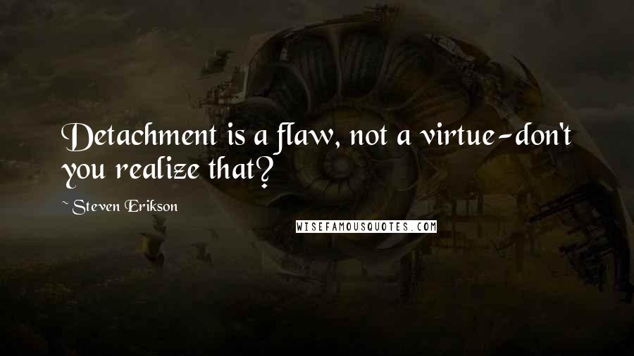 Steven Erikson Quotes: Detachment is a flaw, not a virtue-don't you realize that?