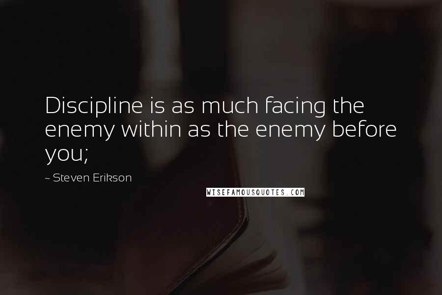 Steven Erikson Quotes: Discipline is as much facing the enemy within as the enemy before you;