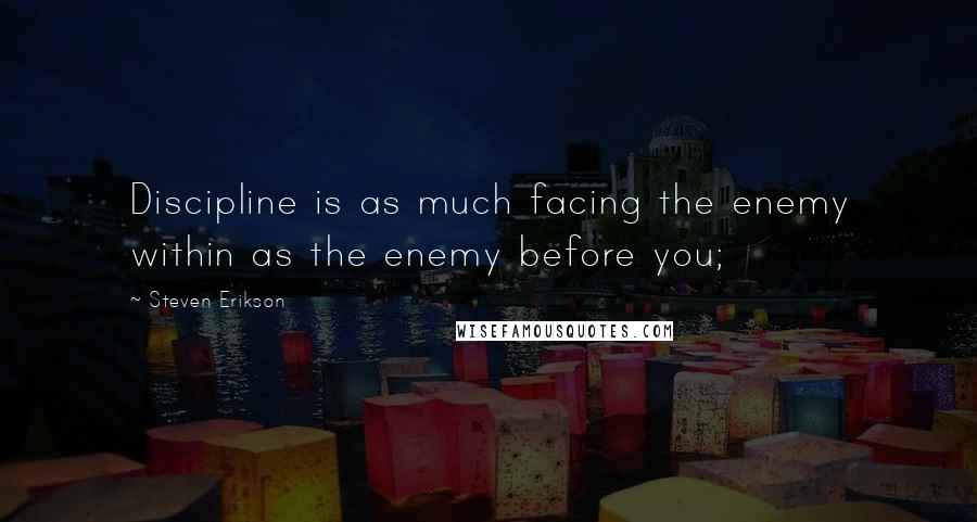 Steven Erikson Quotes: Discipline is as much facing the enemy within as the enemy before you;