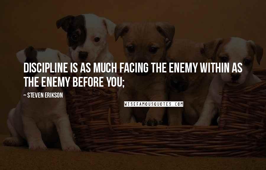 Steven Erikson Quotes: Discipline is as much facing the enemy within as the enemy before you;