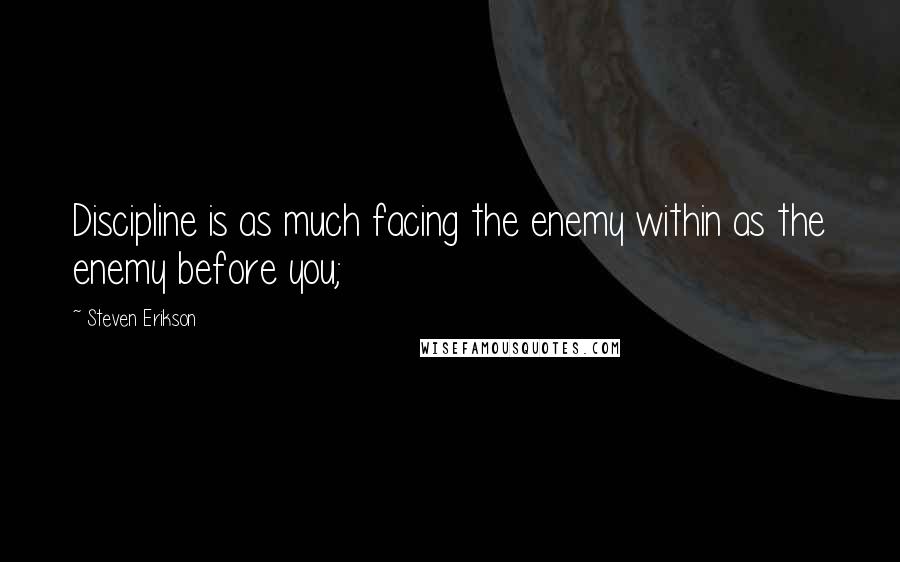 Steven Erikson Quotes: Discipline is as much facing the enemy within as the enemy before you;
