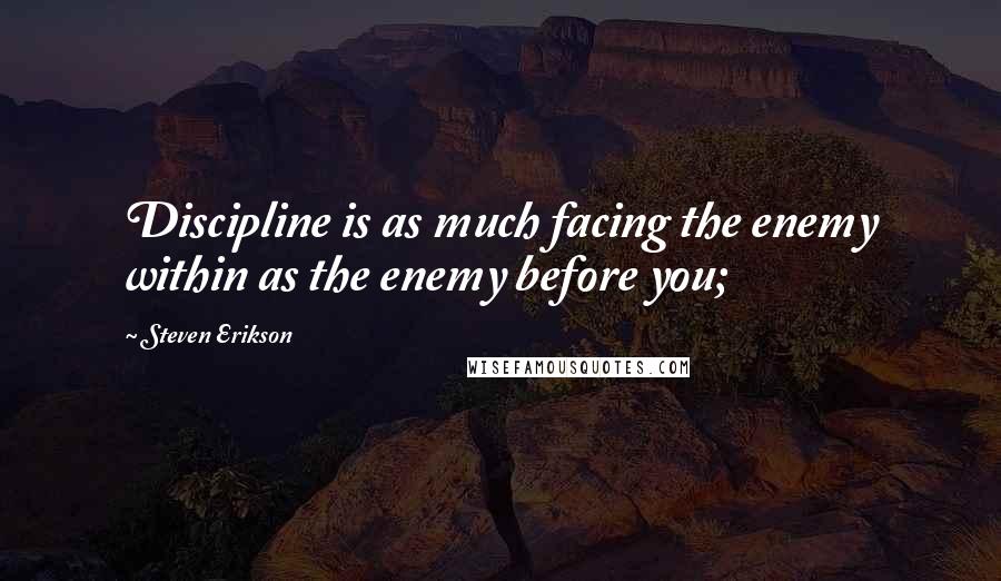 Steven Erikson Quotes: Discipline is as much facing the enemy within as the enemy before you;