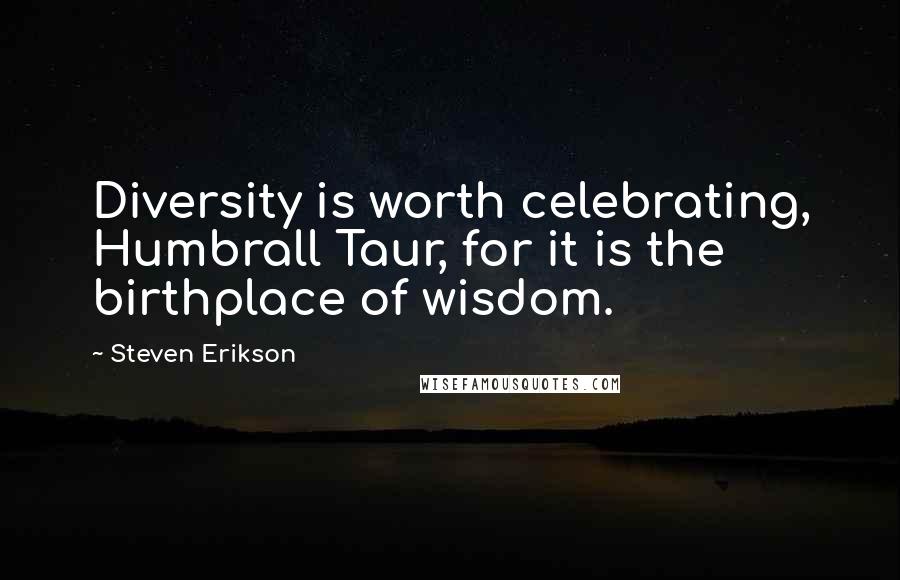 Steven Erikson Quotes: Diversity is worth celebrating, Humbrall Taur, for it is the birthplace of wisdom.