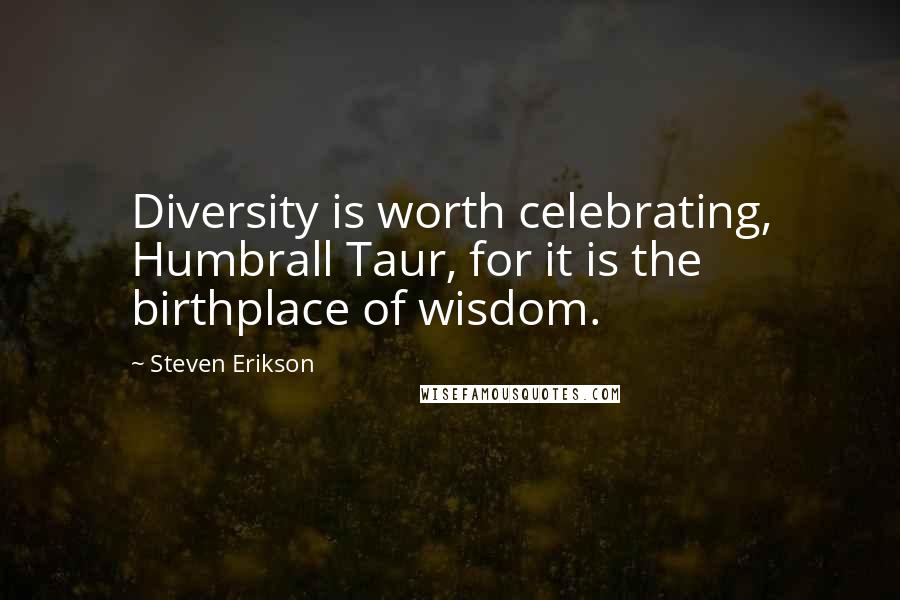 Steven Erikson Quotes: Diversity is worth celebrating, Humbrall Taur, for it is the birthplace of wisdom.