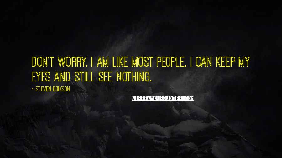 Steven Erikson Quotes: Don't worry. I am like most people. I can keep my eyes and still see nothing.