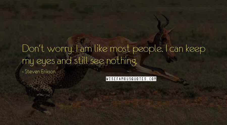 Steven Erikson Quotes: Don't worry. I am like most people. I can keep my eyes and still see nothing.