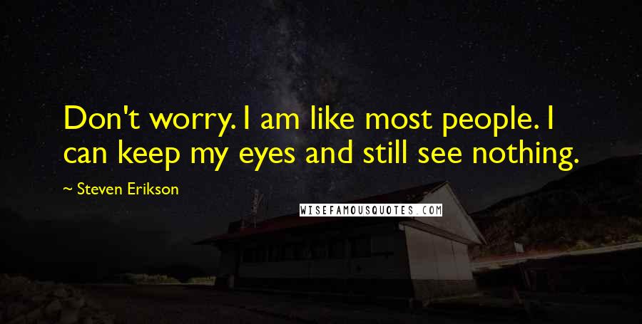 Steven Erikson Quotes: Don't worry. I am like most people. I can keep my eyes and still see nothing.