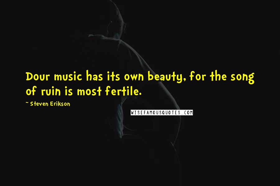 Steven Erikson Quotes: Dour music has its own beauty, for the song of ruin is most fertile.