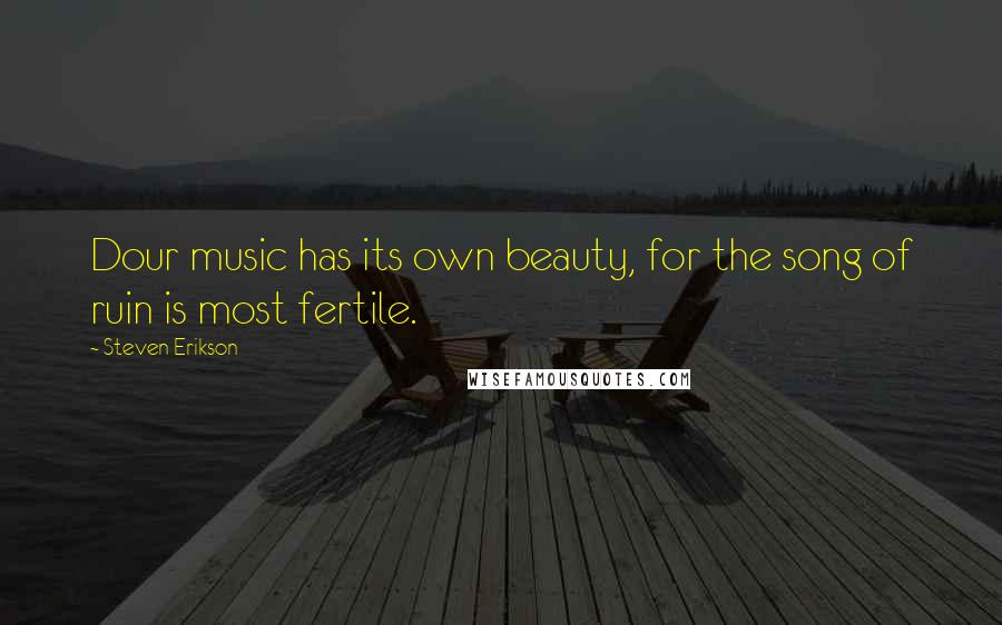 Steven Erikson Quotes: Dour music has its own beauty, for the song of ruin is most fertile.