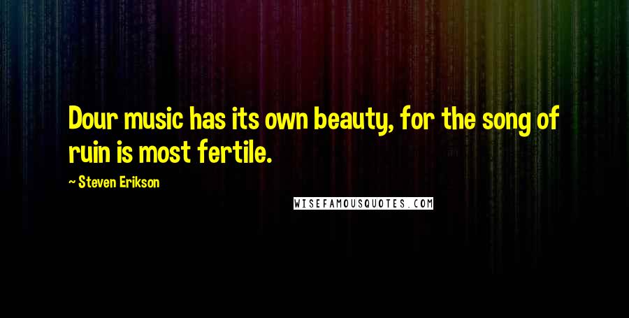 Steven Erikson Quotes: Dour music has its own beauty, for the song of ruin is most fertile.
