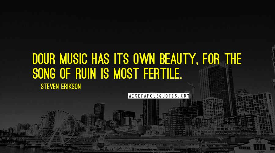 Steven Erikson Quotes: Dour music has its own beauty, for the song of ruin is most fertile.