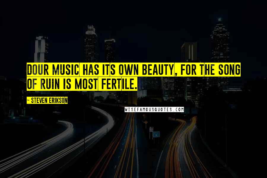 Steven Erikson Quotes: Dour music has its own beauty, for the song of ruin is most fertile.
