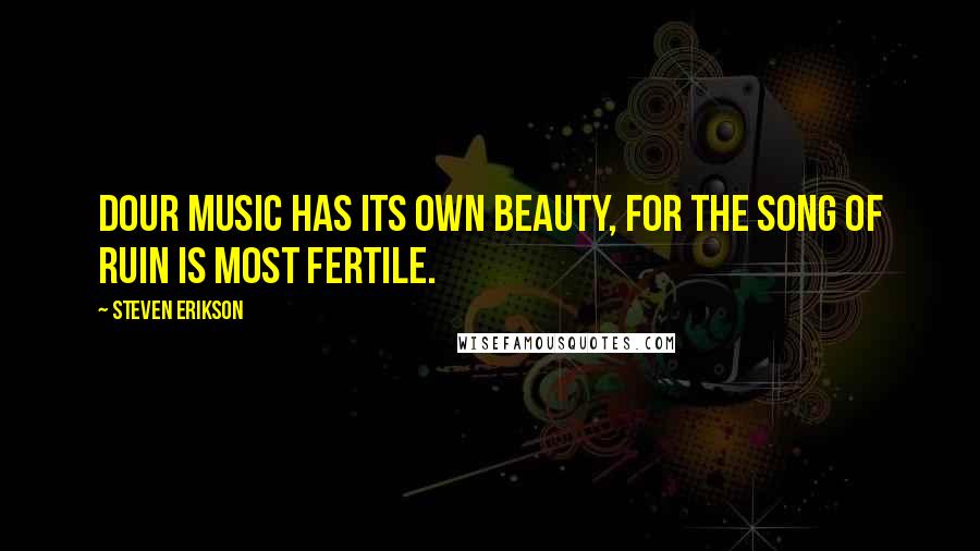 Steven Erikson Quotes: Dour music has its own beauty, for the song of ruin is most fertile.