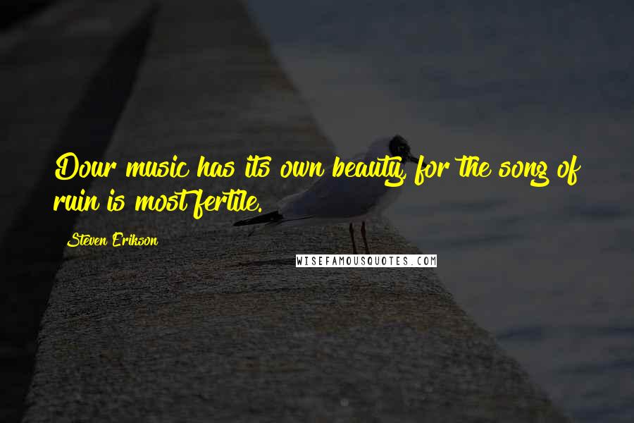 Steven Erikson Quotes: Dour music has its own beauty, for the song of ruin is most fertile.
