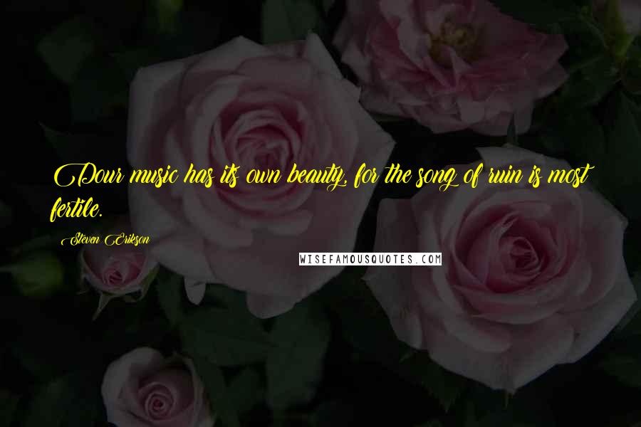 Steven Erikson Quotes: Dour music has its own beauty, for the song of ruin is most fertile.