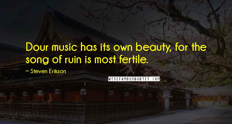 Steven Erikson Quotes: Dour music has its own beauty, for the song of ruin is most fertile.