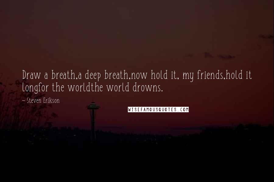 Steven Erikson Quotes: Draw a breath,a deep breath,now hold it, my friends,hold it longfor the worldthe world drowns.