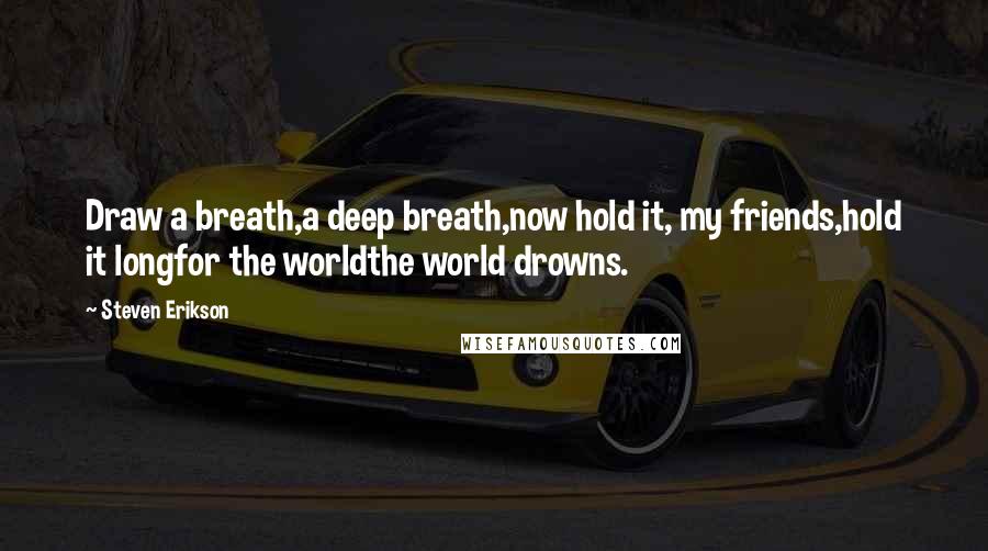 Steven Erikson Quotes: Draw a breath,a deep breath,now hold it, my friends,hold it longfor the worldthe world drowns.