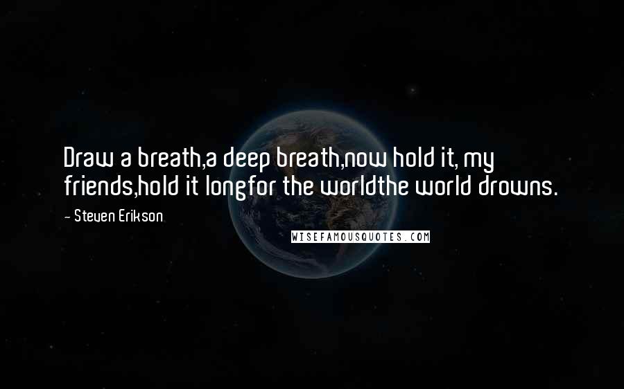 Steven Erikson Quotes: Draw a breath,a deep breath,now hold it, my friends,hold it longfor the worldthe world drowns.
