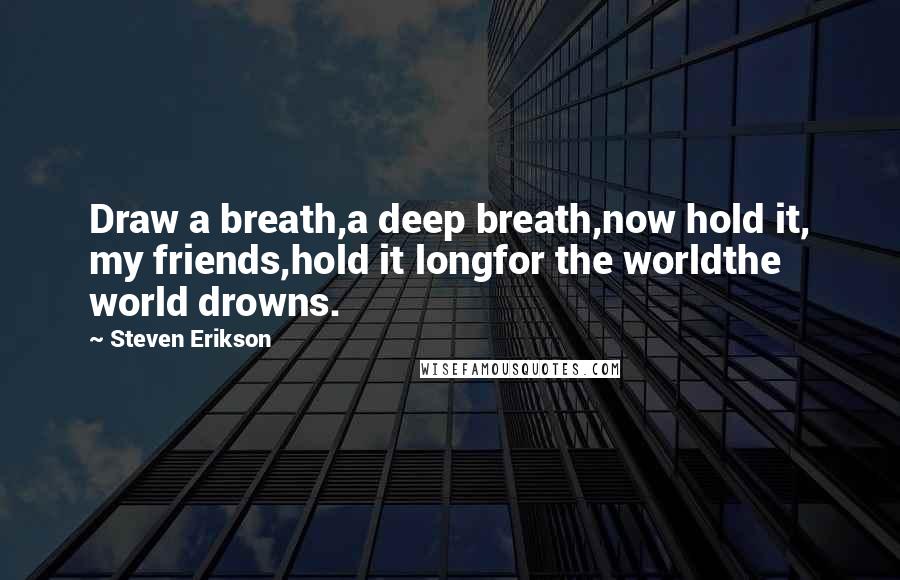 Steven Erikson Quotes: Draw a breath,a deep breath,now hold it, my friends,hold it longfor the worldthe world drowns.