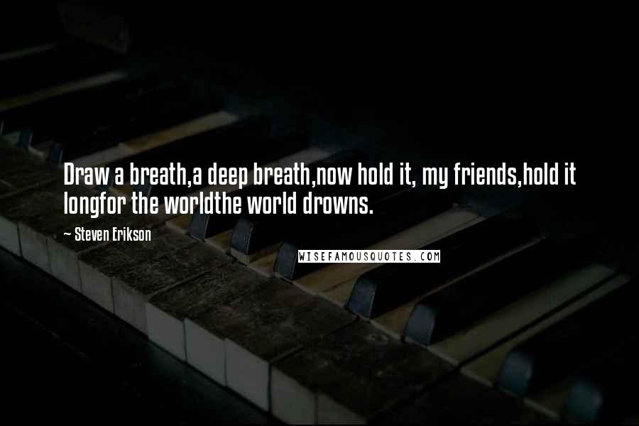 Steven Erikson Quotes: Draw a breath,a deep breath,now hold it, my friends,hold it longfor the worldthe world drowns.