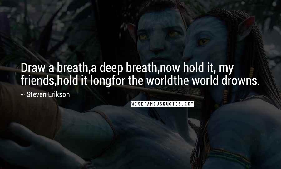 Steven Erikson Quotes: Draw a breath,a deep breath,now hold it, my friends,hold it longfor the worldthe world drowns.