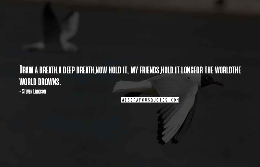 Steven Erikson Quotes: Draw a breath,a deep breath,now hold it, my friends,hold it longfor the worldthe world drowns.