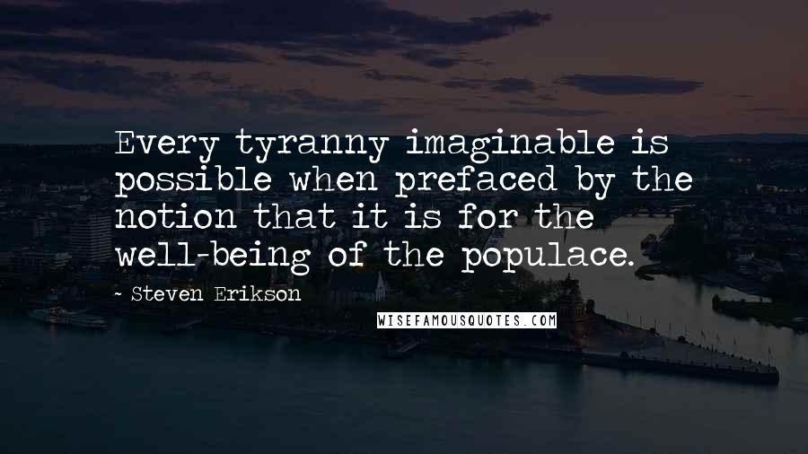 Steven Erikson Quotes: Every tyranny imaginable is possible when prefaced by the notion that it is for the well-being of the populace.