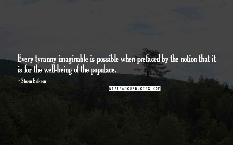 Steven Erikson Quotes: Every tyranny imaginable is possible when prefaced by the notion that it is for the well-being of the populace.